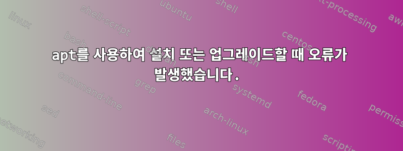 apt를 사용하여 설치 또는 업그레이드할 때 오류가 발생했습니다.