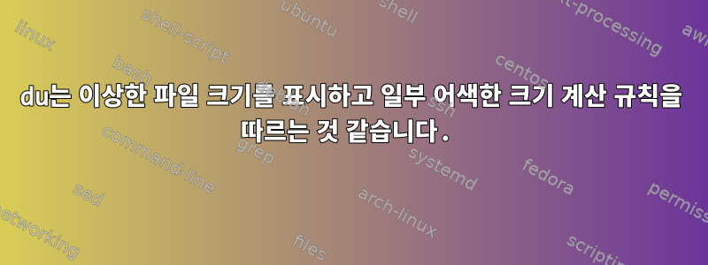 du는 이상한 파일 크기를 표시하고 일부 어색한 크기 계산 규칙을 ​​따르는 것 같습니다.