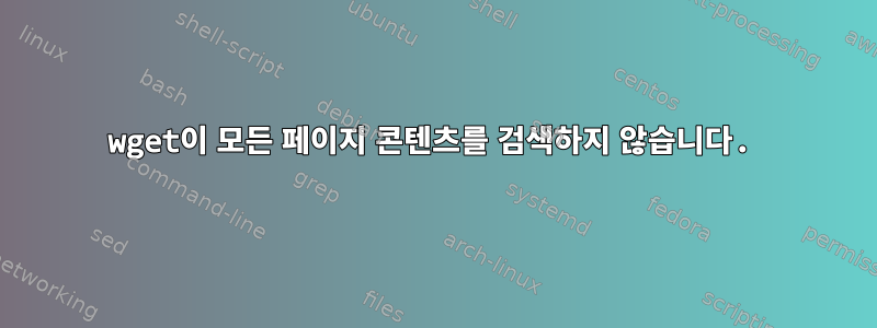 wget이 모든 페이지 콘텐츠를 검색하지 않습니다.