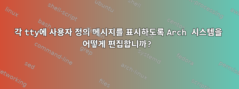 각 tty에 사용자 정의 메시지를 표시하도록 Arch 시스템을 어떻게 편집합니까?