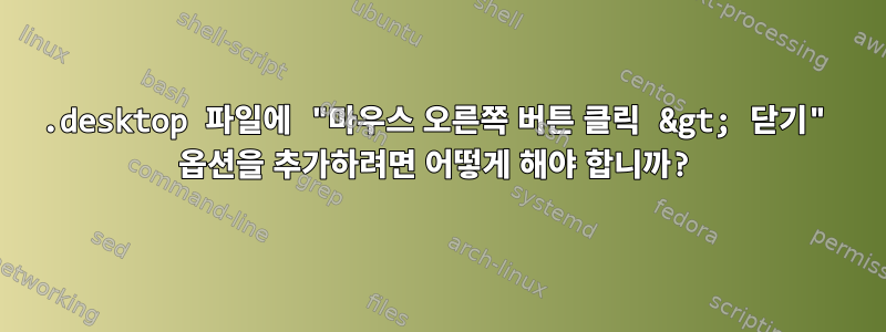 .desktop 파일에 "마우스 오른쪽 버튼 클릭 &gt; 닫기" 옵션을 추가하려면 어떻게 해야 합니까?