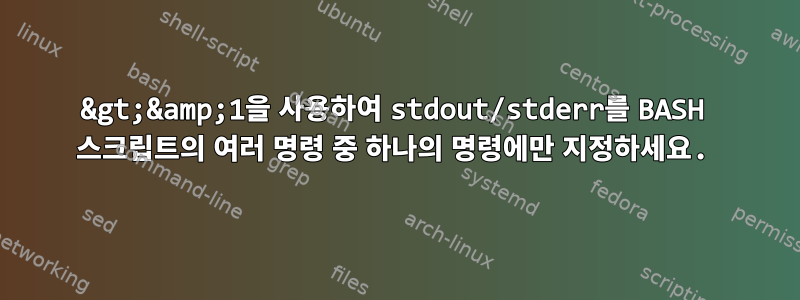 2&gt;&amp;1을 사용하여 stdout/stderr를 BASH 스크립트의 여러 명령 중 하나의 명령에만 지정하세요.