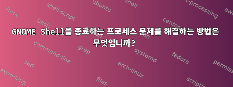 GNOME Shell을 종료하는 프로세스 문제를 해결하는 방법은 무엇입니까?