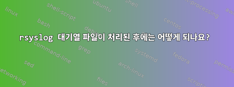 rsyslog 대기열 파일이 처리된 후에는 어떻게 되나요?