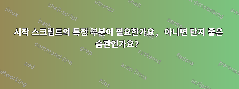 시작 스크립트의 특정 부분이 필요한가요, 아니면 단지 좋은 습관인가요?