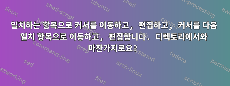 일치하는 항목으로 커서를 이동하고, 편집하고, 커서를 다음 일치 항목으로 이동하고, 편집합니다. 디렉토리에서와 마찬가지로요?