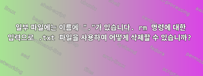 일부 파일에는 이름에 "."가 있습니다. rm 명령에 대한 입력으로 .txt 파일을 사용하여 어떻게 삭제할 수 있습니까?