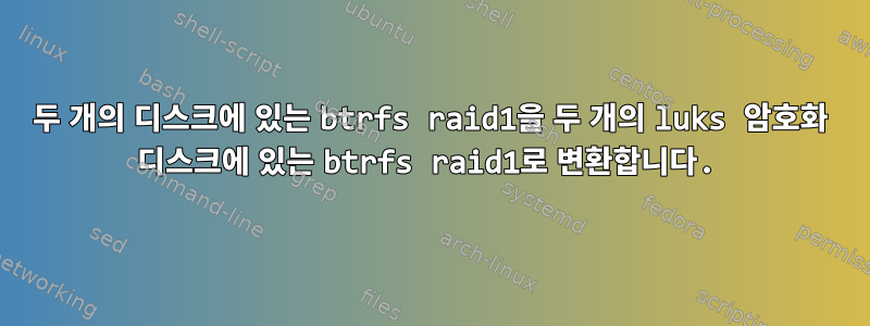 두 개의 디스크에 있는 btrfs raid1을 두 개의 luks 암호화 디스크에 있는 btrfs raid1로 변환합니다.