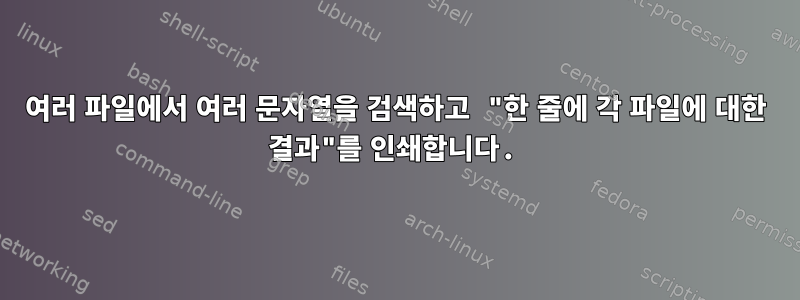 여러 파일에서 여러 문자열을 검색하고 "한 줄에 각 파일에 대한 결과"를 인쇄합니다.