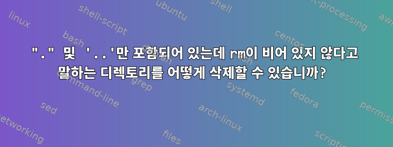 "." 및 '..'만 포함되어 있는데 rm이 비어 있지 않다고 말하는 디렉토리를 어떻게 삭제할 수 있습니까?