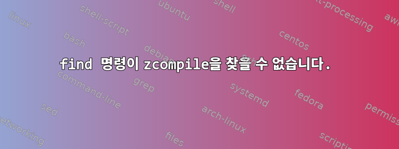 find 명령이 zcompile을 찾을 수 없습니다.