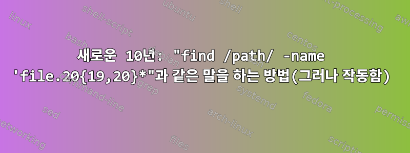 새로운 10년: "find /path/ -name 'file.20{19,20}*"과 같은 말을 하는 방법(그러나 작동함)