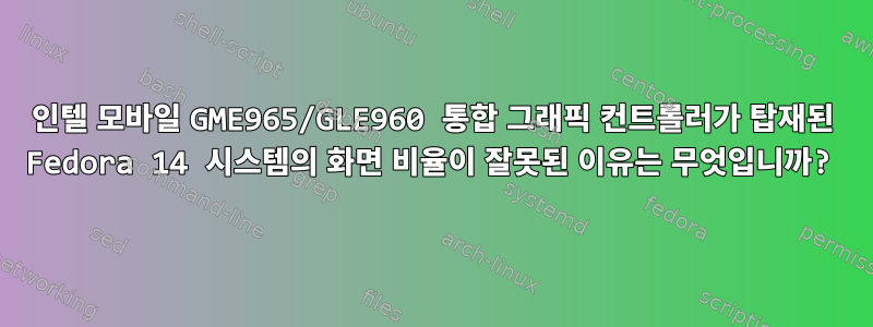 인텔 모바일 GME965/GLE960 통합 그래픽 컨트롤러가 탑재된 Fedora 14 시스템의 화면 비율이 잘못된 이유는 무엇입니까?