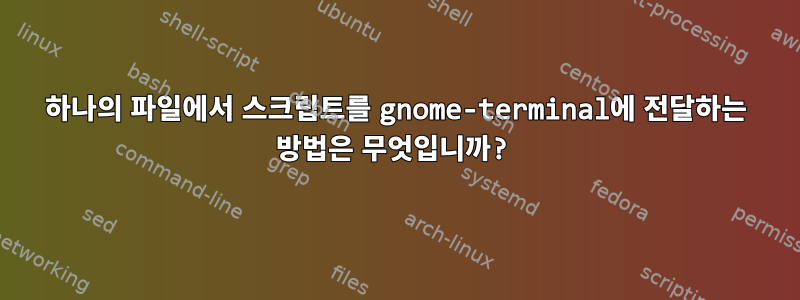 하나의 파일에서 스크립트를 gnome-terminal에 전달하는 방법은 무엇입니까?