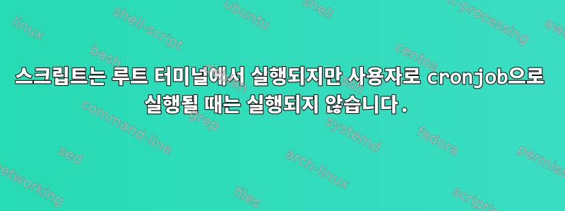 스크립트는 루트 터미널에서 실행되지만 사용자로 cronjob으로 실행될 때는 실행되지 않습니다.