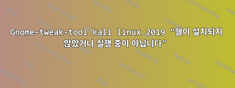 Gnome-tweak-tool kali linux 2019 "쉘이 설치되지 않았거나 실행 중이 아닙니다"