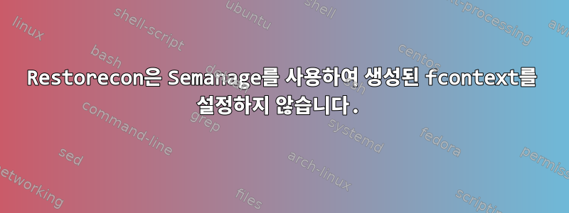 Restorecon은 Semanage를 사용하여 생성된 fcontext를 설정하지 않습니다.