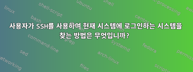 사용자가 SSH를 사용하여 현재 시스템에 로그인하는 시스템을 찾는 방법은 무엇입니까?