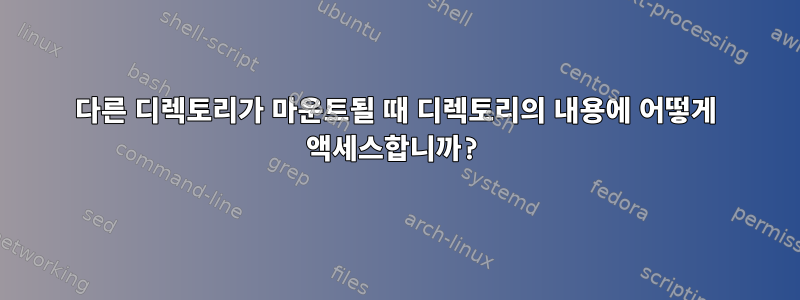 다른 디렉토리가 마운트될 때 디렉토리의 내용에 어떻게 액세스합니까?