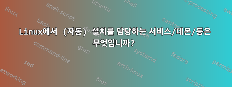 Linux에서 (자동) 설치를 담당하는 서비스/데몬/등은 무엇입니까?