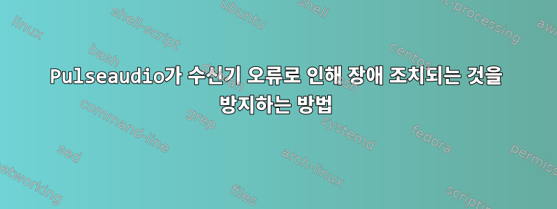 Pulseaudio가 수신기 오류로 인해 장애 조치되는 것을 방지하는 방법