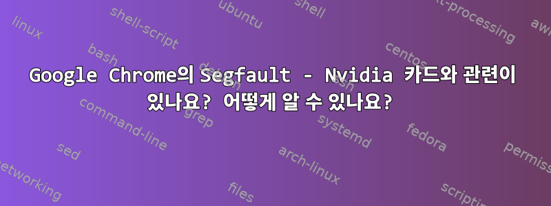 Google Chrome의 Segfault - Nvidia 카드와 관련이 있나요? 어떻게 알 수 있나요?