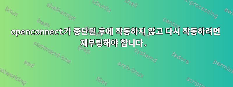 openconnect가 중단된 후에 작동하지 않고 다시 작동하려면 재부팅해야 합니다.