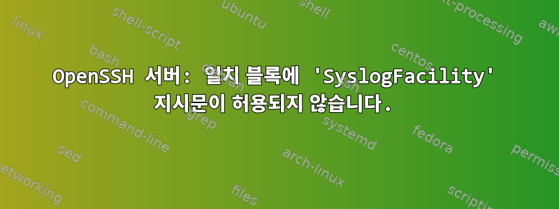 OpenSSH 서버: 일치 블록에 'SyslogFacility' 지시문이 허용되지 않습니다.