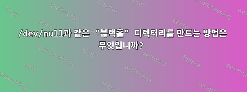 /dev/null과 같은 "블랙홀" 디렉터리를 만드는 방법은 무엇입니까?