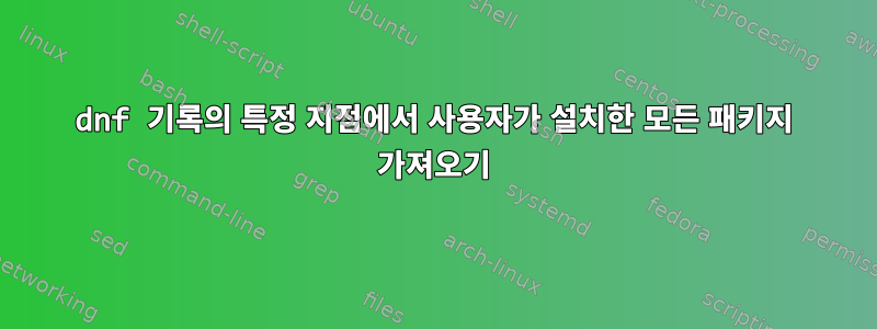 dnf 기록의 특정 지점에서 사용자가 설치한 모든 패키지 가져오기