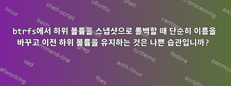 btrfs에서 하위 볼륨을 스냅샷으로 롤백할 때 단순히 이름을 바꾸고 이전 하위 볼륨을 유지하는 것은 나쁜 습관입니까?