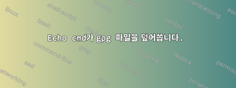 Echo cmd가 gpg 파일을 덮어씁니다.