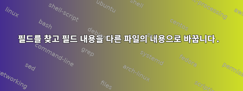 필드를 찾고 필드 내용을 다른 파일의 내용으로 바꿉니다.