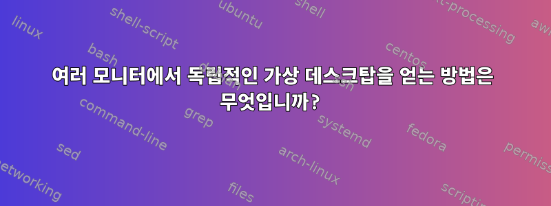 여러 모니터에서 독립적인 가상 데스크탑을 얻는 방법은 무엇입니까?