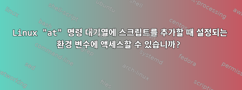 Linux "at" 명령 대기열에 스크립트를 추가할 때 설정되는 환경 변수에 액세스할 수 있습니까?