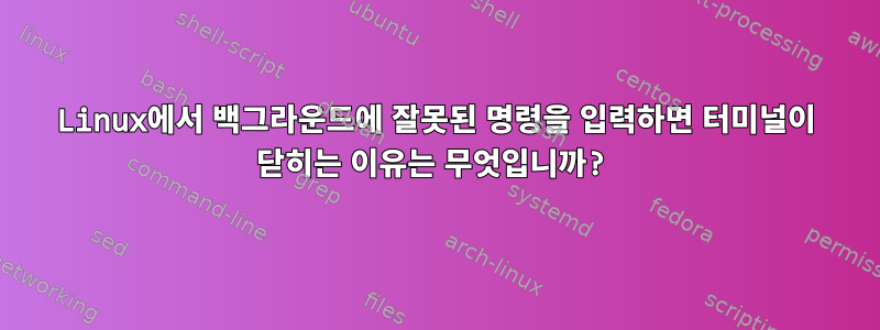 Linux에서 백그라운드에 잘못된 명령을 입력하면 터미널이 닫히는 이유는 무엇입니까?