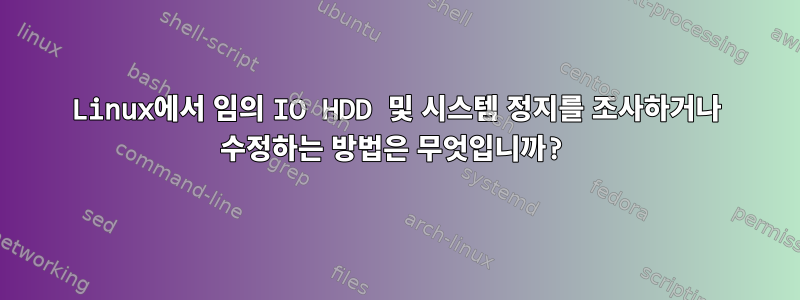 Linux에서 임의 IO HDD 및 시스템 정지를 조사하거나 수정하는 방법은 무엇입니까?