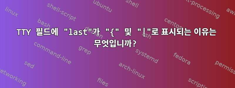 TTY 필드에 "last"가 "{" 및 "|"로 표시되는 이유는 무엇입니까?