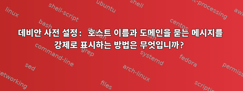 데비안 사전 설정: 호스트 이름과 도메인을 묻는 메시지를 강제로 표시하는 방법은 무엇입니까?