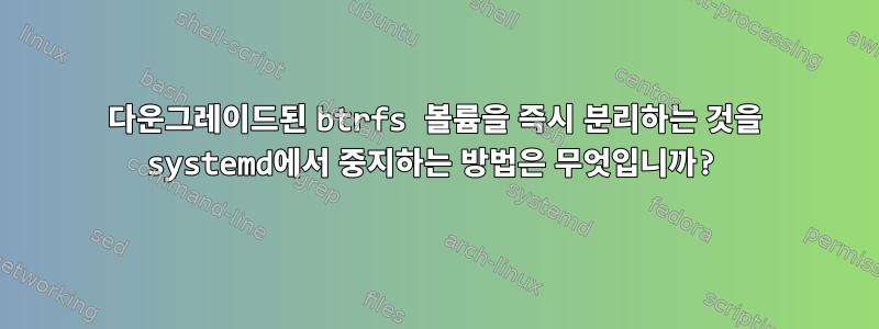 다운그레이드된 btrfs 볼륨을 즉시 분리하는 것을 systemd에서 중지하는 방법은 무엇입니까?