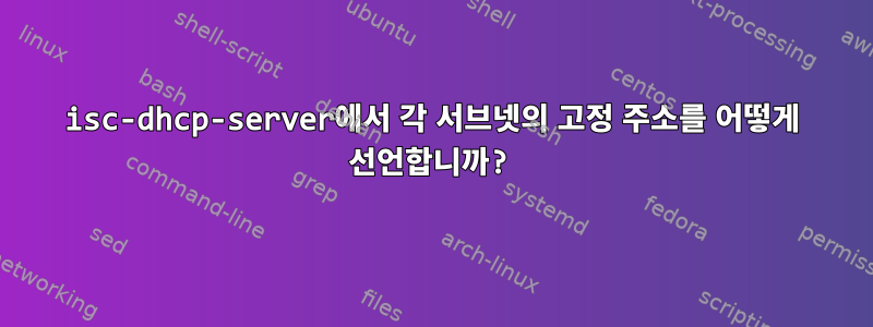 isc-dhcp-server에서 각 서브넷의 고정 주소를 어떻게 선언합니까?