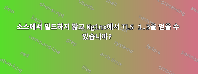 소스에서 빌드하지 않고 Nginx에서 TLS 1.3을 얻을 수 있습니까?