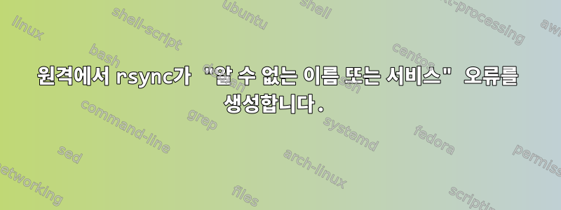 원격에서 rsync가 "알 수 없는 이름 또는 서비스" 오류를 생성합니다.