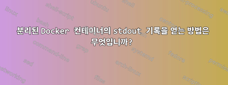 분리된 Docker 컨테이너의 stdout 기록을 얻는 방법은 무엇입니까?