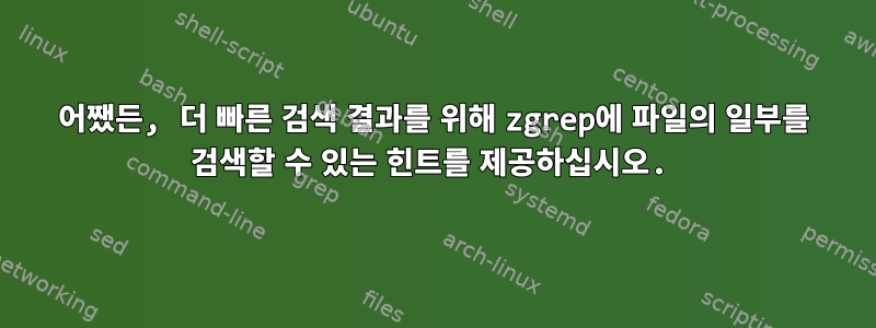 어쨌든, 더 빠른 검색 결과를 위해 zgrep에 파일의 일부를 검색할 수 있는 힌트를 제공하십시오.