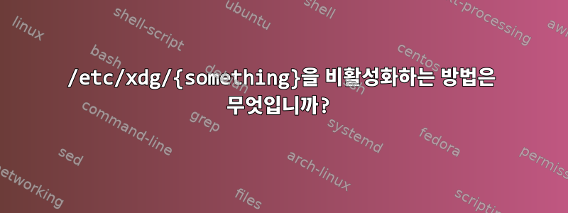 /etc/xdg/{something}을 비활성화하는 방법은 무엇입니까?