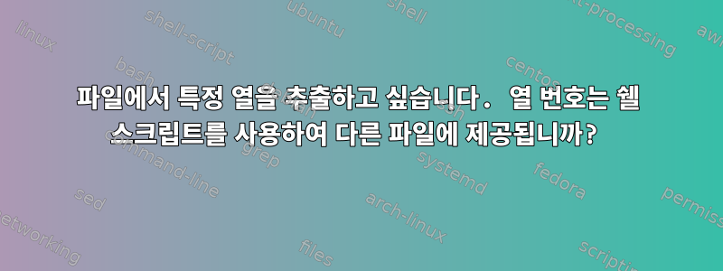 파일에서 특정 열을 추출하고 싶습니다. 열 번호는 쉘 스크립트를 사용하여 다른 파일에 제공됩니까?