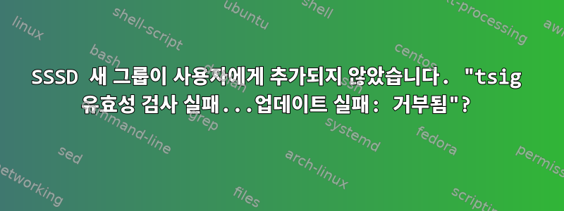 SSSD 새 그룹이 사용자에게 추가되지 않았습니다. "tsig 유효성 검사 실패...업데이트 실패: 거부됨"?