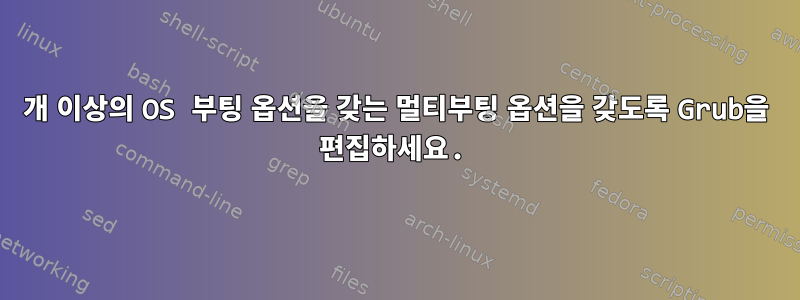 2개 이상의 OS 부팅 옵션을 갖는 멀티부팅 옵션을 갖도록 Grub을 편집하세요.