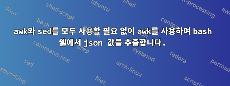 awk와 sed를 모두 사용할 필요 없이 awk를 사용하여 bash 쉘에서 json 값을 추출합니다.